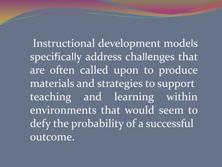  Instructional development models specifically address challenges that are often called upon to produce materials and strategies to supportteaching and learning within environments that would seem to defy the probability of a successfuloutcome.