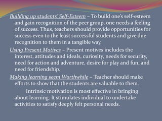 MOTIVATIONMotivation is defined as something that stimulates, energizes, directs and sustain behavior or anything that arouses and sustains people to do whatever it is they do . It underlies the student’s behavior. It is usually responsible for the discipline and control of problems and consequently lack of effective learning in the classroom.