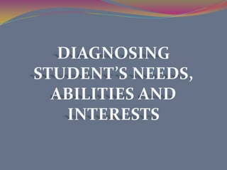 DIAGNOSING STUDENT’S NEEDS, ABILITIES AND INTERESTS