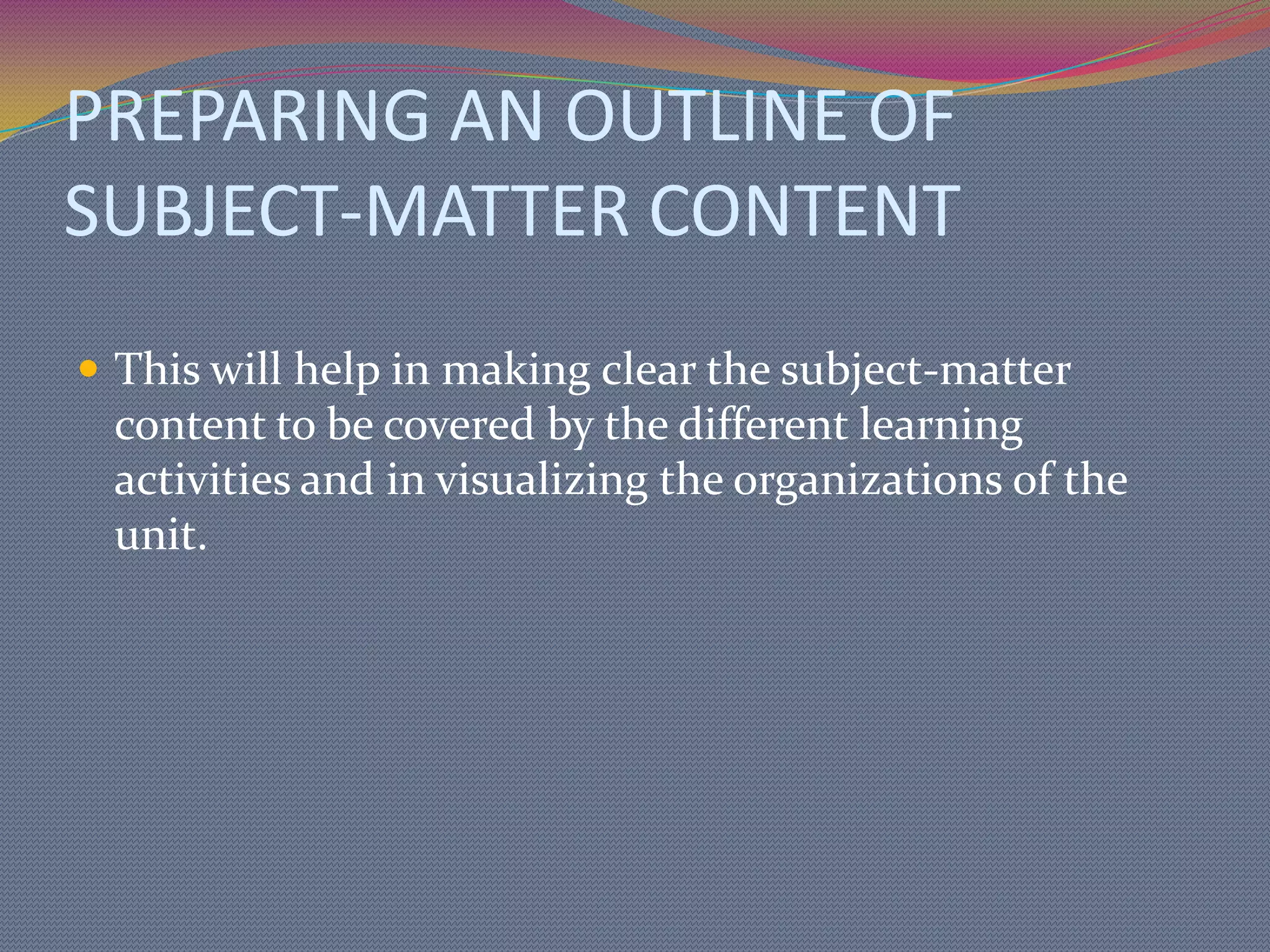 DEVELOPING INSTRUCTIONAL UNITSChoosing the topic of theme.Selecting instructional goals or objectives organized into general and specific objectives.Preparing an outline of subject-matter content.Planning the learning activitiesOrganizing the activities into a plan.Securing and preparing the materials needed for the activitiesPlanning and preparing the evaluation materials and exercise