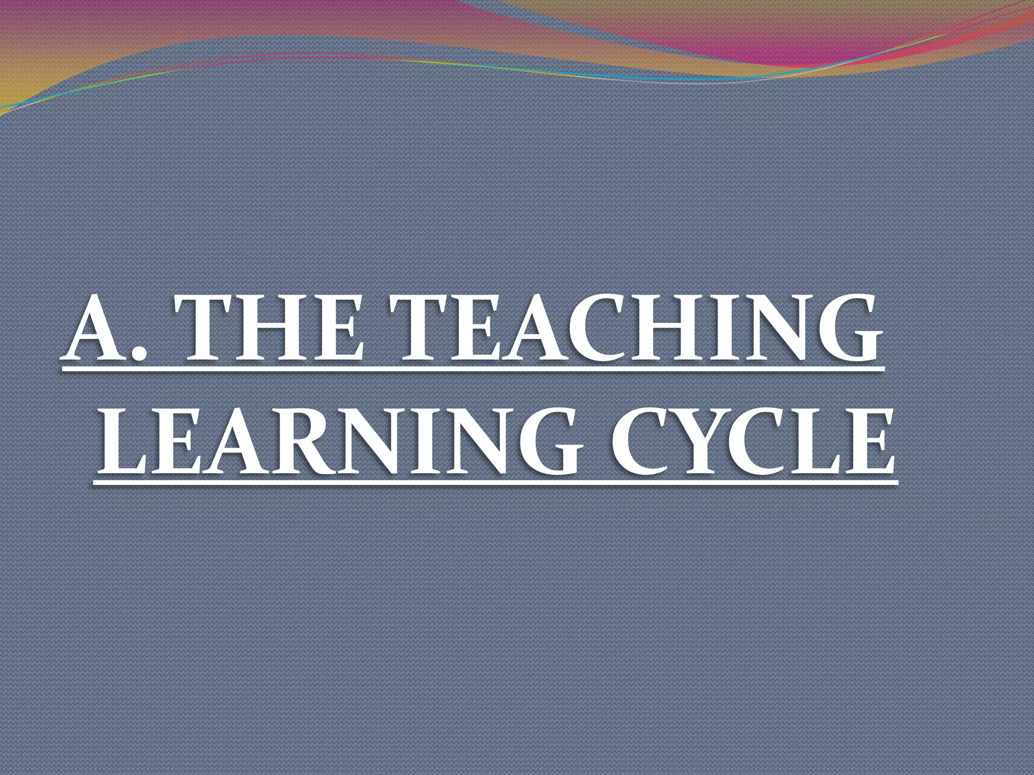 A. THE TEACHING LEARNING CYCLE    