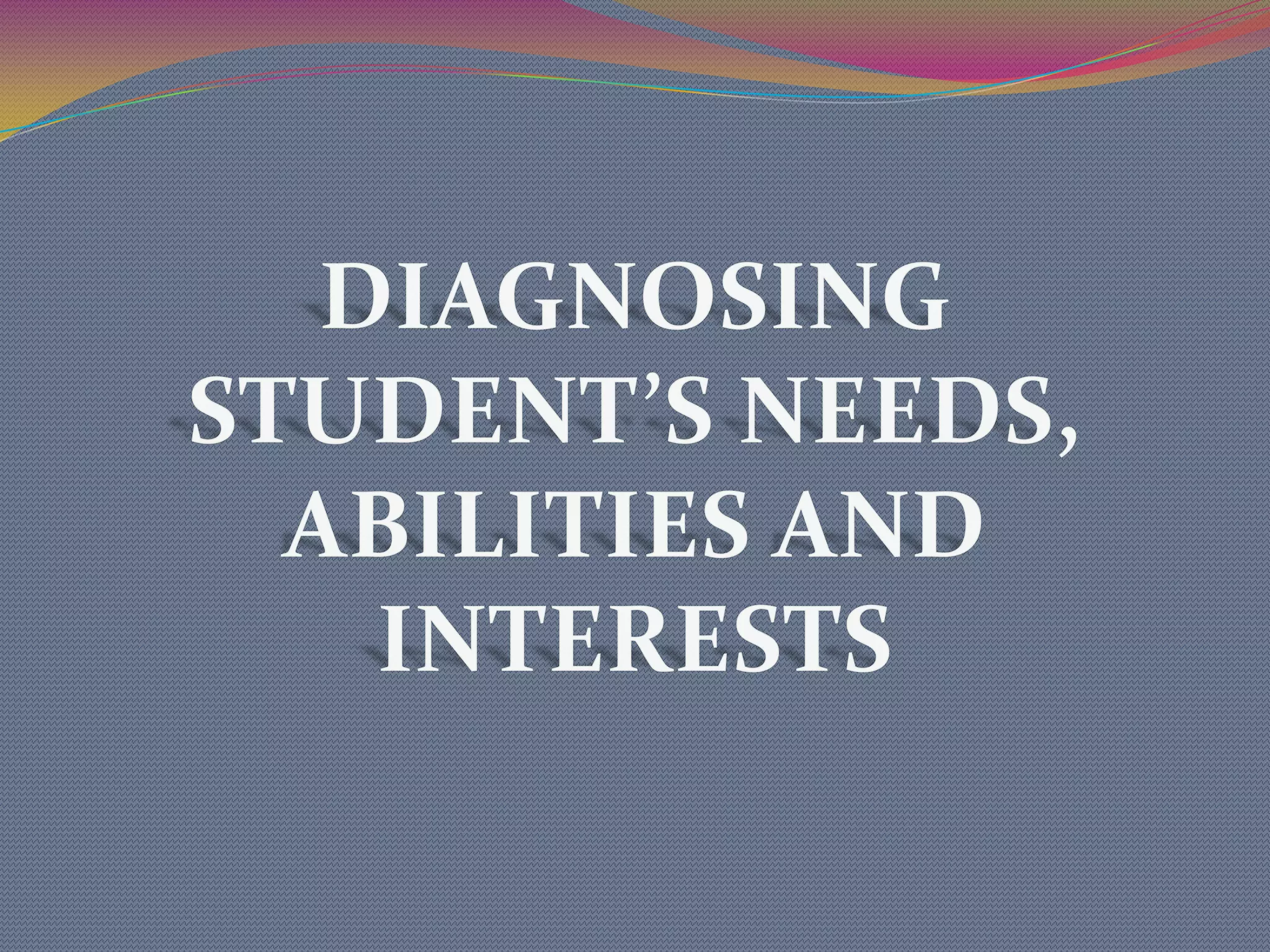 DIAGNOSING STUDENT’S NEEDS, ABILITIES AND INTERESTS