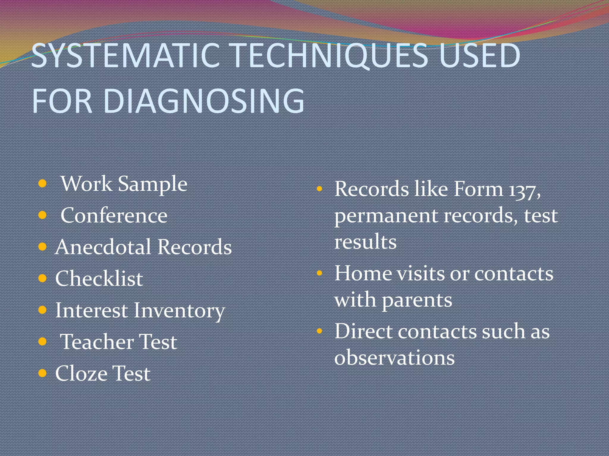 SYSTEMATIC TECHNIQUES USED FOR DIAGNOSING Work Sample ConferenceAnecdotal RecordsChecklistInterest Inventory Teacher Test Cloze Test Records like Form 137, permanent records, test results 