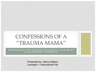 S T R AT E G I E S F O R C O N N E C T I N G W I T H Y O U R M O S T
C H A L L E N G I N G S T U D E N T S
CONFESSIONS OF A
“TRAUMA MAMA”
Presented by: Genny Nelson
Lexington 1 Instructional Fair
 