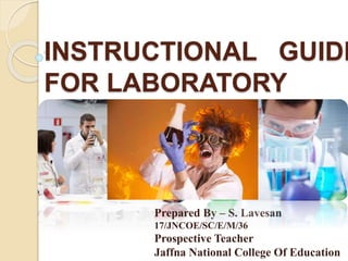 INSTRUCTIONAL GUIDE
FOR LABORATORY
Prepared By – S. Lavesan
17/JNCOE/SC/E/M/36
Prospective Teacher
Jaffna National College Of Education
 