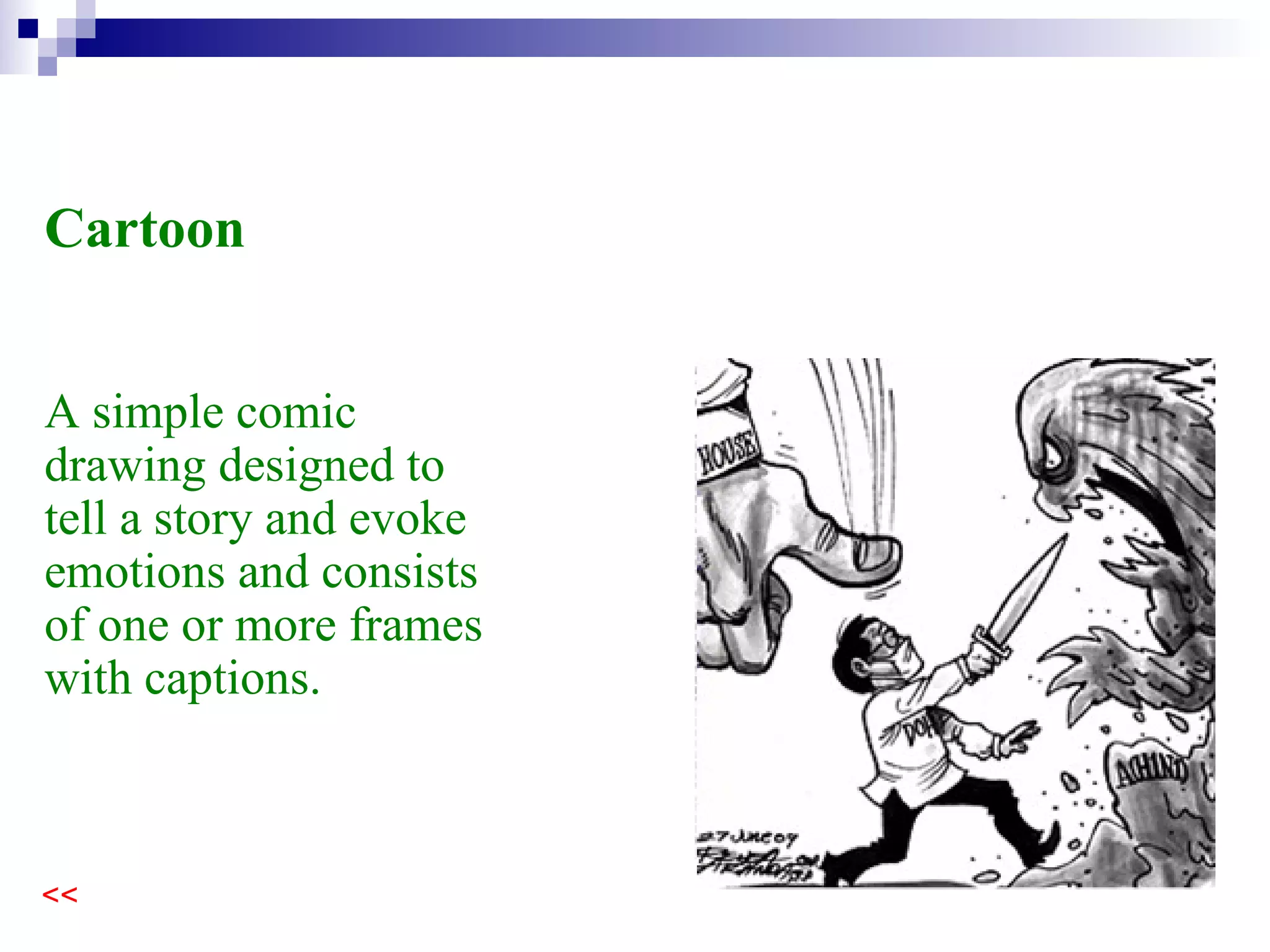 A simple comic drawing designed to tell a story and evoke emotions and consists of one or more frames with captions.  Cartoon 