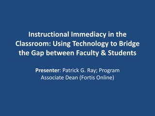 Instructional Immediacy in the
Classroom: Using Technology to Bridge
 the Gap between Faculty & Students

     Presenter: Patrick G. Ray; Program
       Associate Dean (Fortis Online)
 