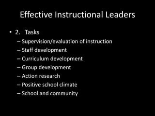 Effective Instructional Leaders
• 2. Tasks
– Supervision/evaluation of instruction
– Staff development
– Curriculum development
– Group development
– Action research
– Positive school climate
– School and community
 