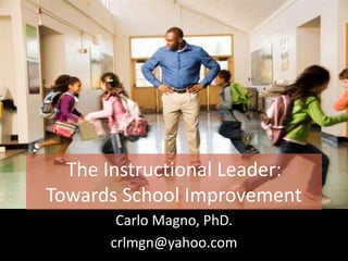 The Instructional Leader:
Towards School Improvement
Carlo Magno, PhD.
crlmgn@yahoo.com
 