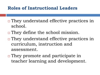 Roles of Instructional Leaders

 They understand effective practices in
  school.
 They define the school mission.

 They understand effective practices in

  curriculum, instruction and
  assessment.
 They promote and participate in

  teacher learning and development.
 