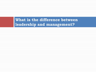 What is the difference between
leadership and management?
 