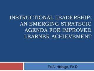 INSTRUCTIONAL LEADERSHIP:
   AN EMERGING STRATEGIC
     AGENDA FOR IMPROVED
     LEARNER ACHIEVEMENT




           Fe A. Hidalgo, Ph.D
 