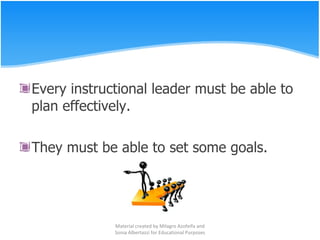 Every instructional leader must be able to plan effectively. They must be able to set some goals. Material created by Milagro Azofeifa and Sonia Albertazzi for Educational Purposes 