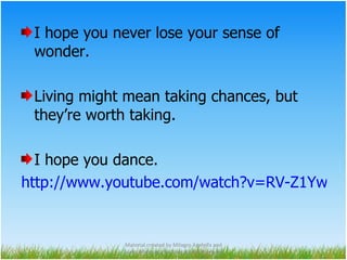 I hope you never lose your sense of wonder. Living might mean taking chances, but they’re worth taking. I hope you dance. http://www.youtube.com/watch?v=RV-Z1YwaOiw Material created by Milagro Azofeifa and Sonia Albertazzi for Educational Purposes 