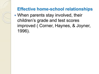Effective home-school relationships
 When parents stay involved, their
children’s grade and test scores
improved ( Corner, Haynes, & Joyner,
1996).
 