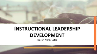 INSTRUCTIONAL LEADERSHIP
DEVELOPMENT
by : Sri Nurmi Lubis
 