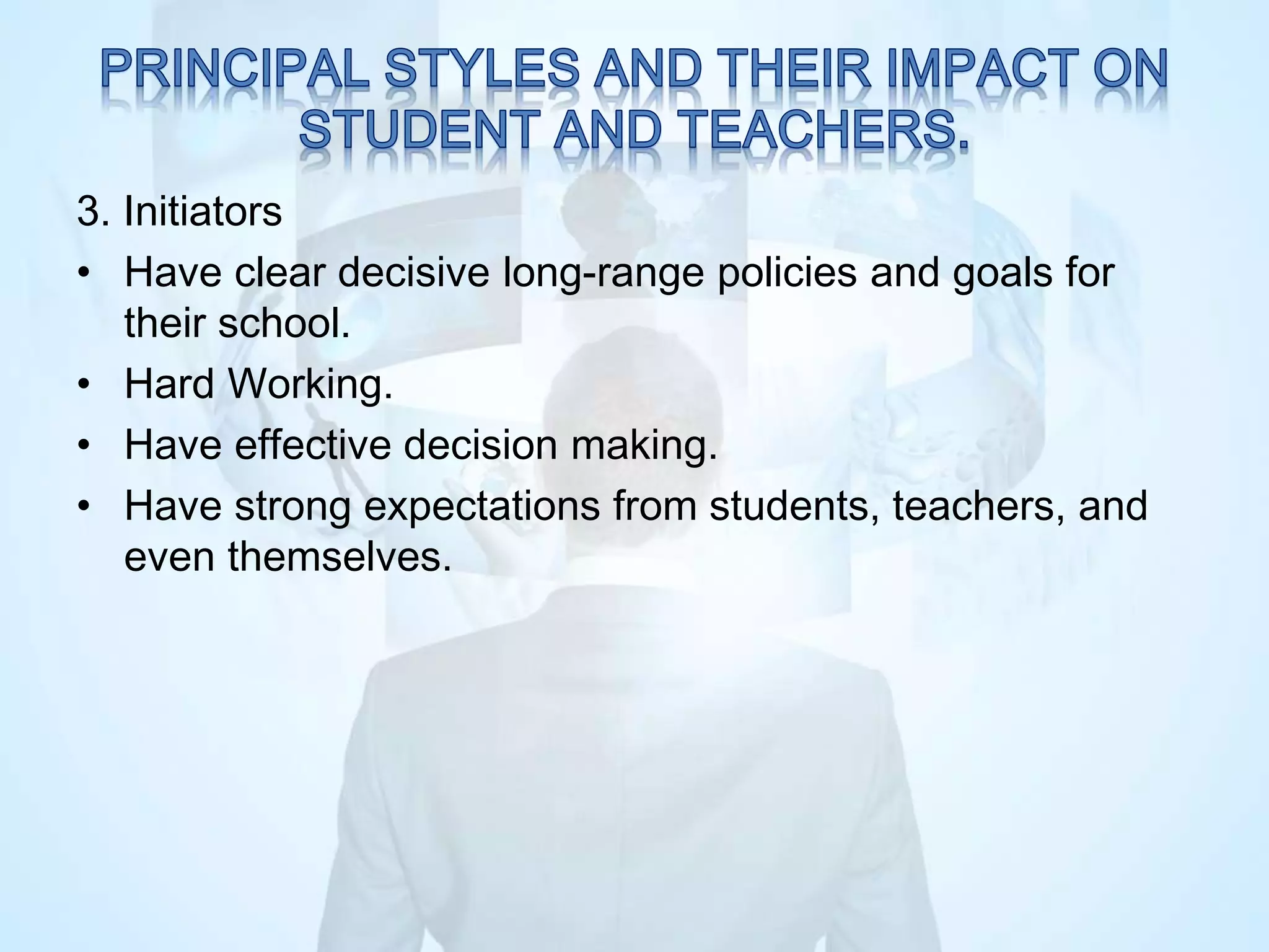 3. Initiators
• Have clear decisive long-range policies and goals for
their school.
• Hard Working.
• Have effective decision making.
• Have strong expectations from students, teachers, and
even themselves.
 