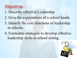 1. Describe effective Leadership
2. Give the expectations of a school heads.
3. Identify the core functions of leadership
in schools.
4. Formulate strategies to develop effective
leadership skills in school setting.
 