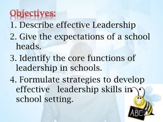 1. Describe effective Leadership
2. Give the expectations of a school
heads.
3. Identify the core functions of
leadership in schools.
4. Formulate strategies to develop
effective leadership skills in
school setting.
 