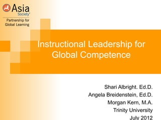 Instructional Leadership for
    Global Competence


                   Shari Albright. Ed.D.
             Angela Breidenstein, Ed.D.
                    Morgan Kern, M.A.
                      Trinity University
                              July 2012
 