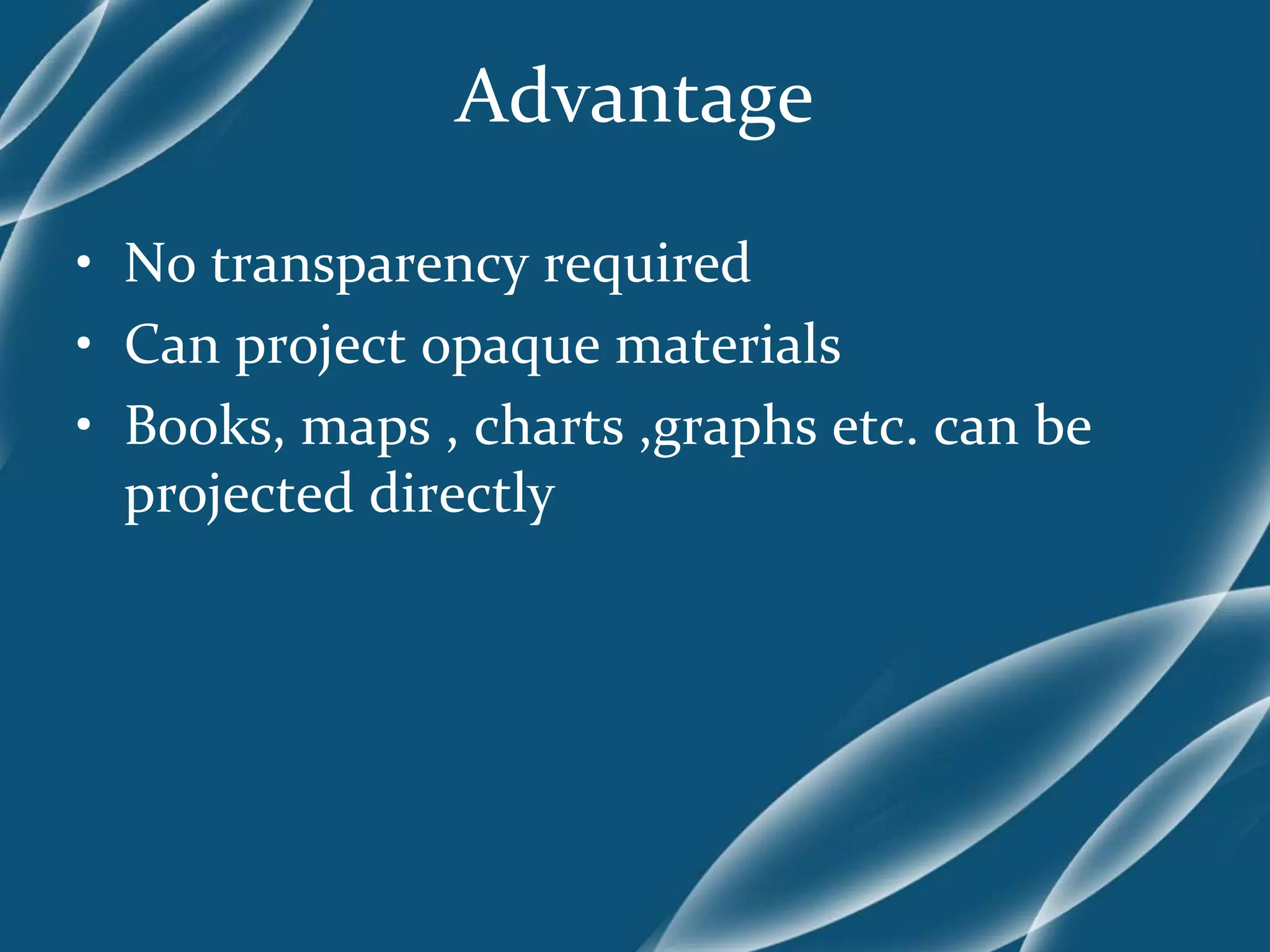 Advantage
• No transparency required
• Can project opaque materials
• Books, maps , charts ,graphs etc. can be
projected directly
 