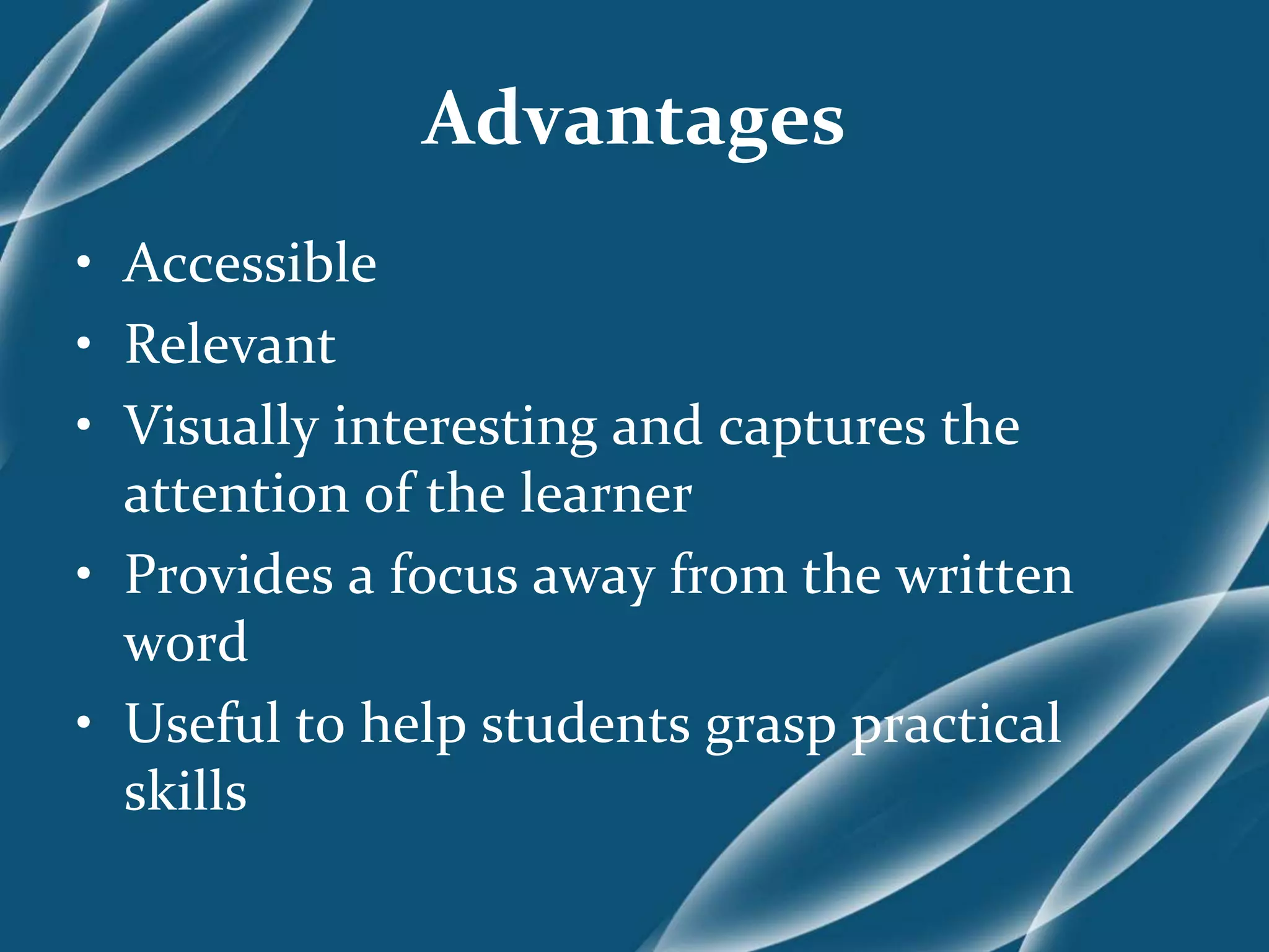 Advantages
• Accessible
• Relevant
• Visually interesting and captures the
attention of the learner
• Provides a focus away from the written
word
• Useful to help students grasp practical
skills
 