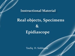 Instructional Material
Real objects, Specimens
&
Epidiascope
Taufiq H. Siddiquee
 