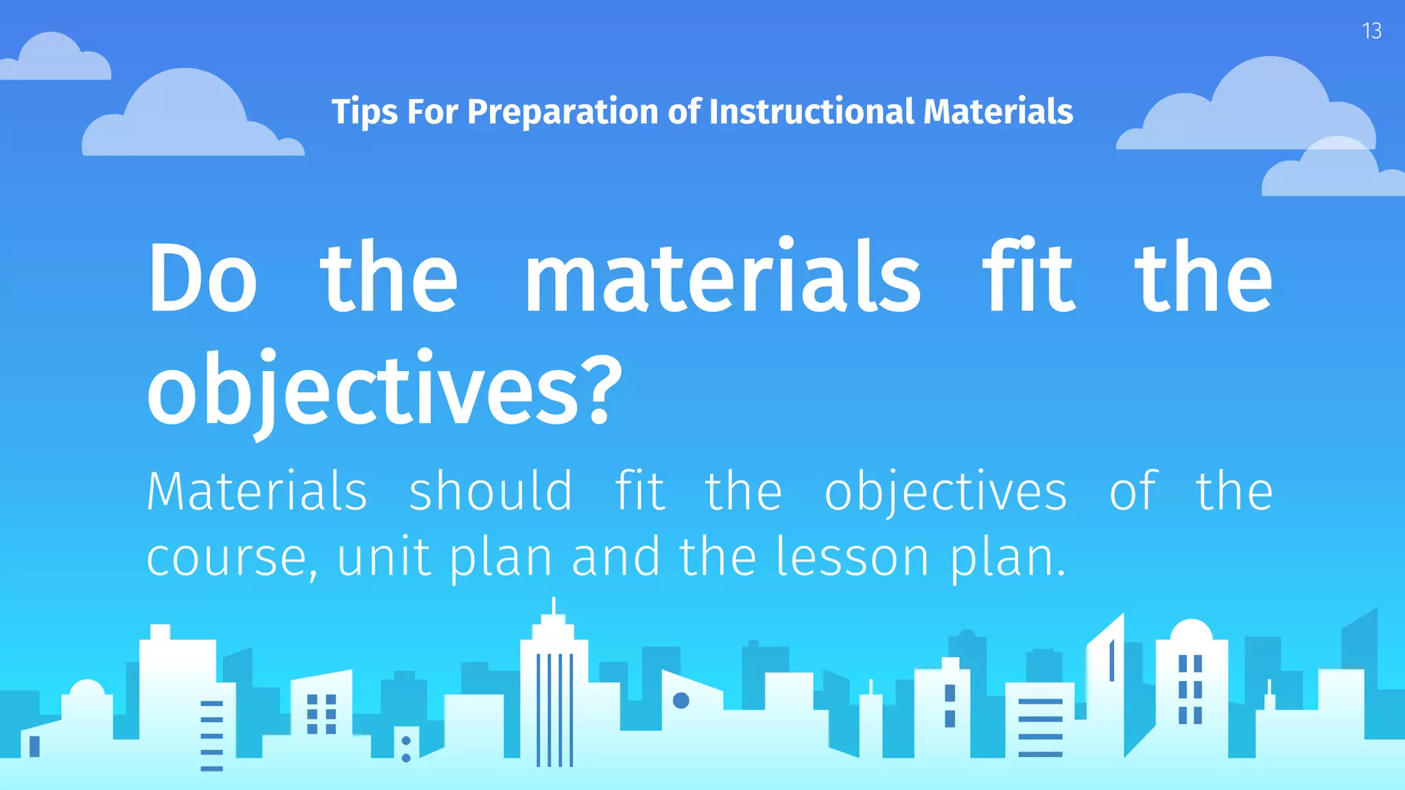 Do the materials fit the
objectives?
Materials should fit the objectives of the
course, unit plan and the lesson plan.
Tips For Preparation of Instructional Materials
13
 