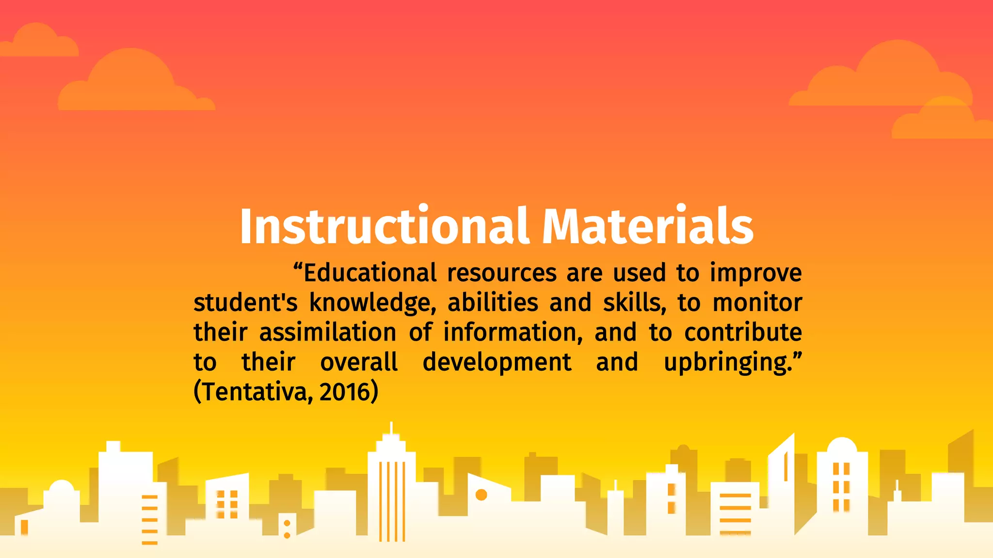 Instructional Materials
“Educational resources are used to improve
student's knowledge, abilities and skills, to monitor
their assimilation of information, and to contribute
to their overall development and upbringing.”
(Tentativa, 2016)
 