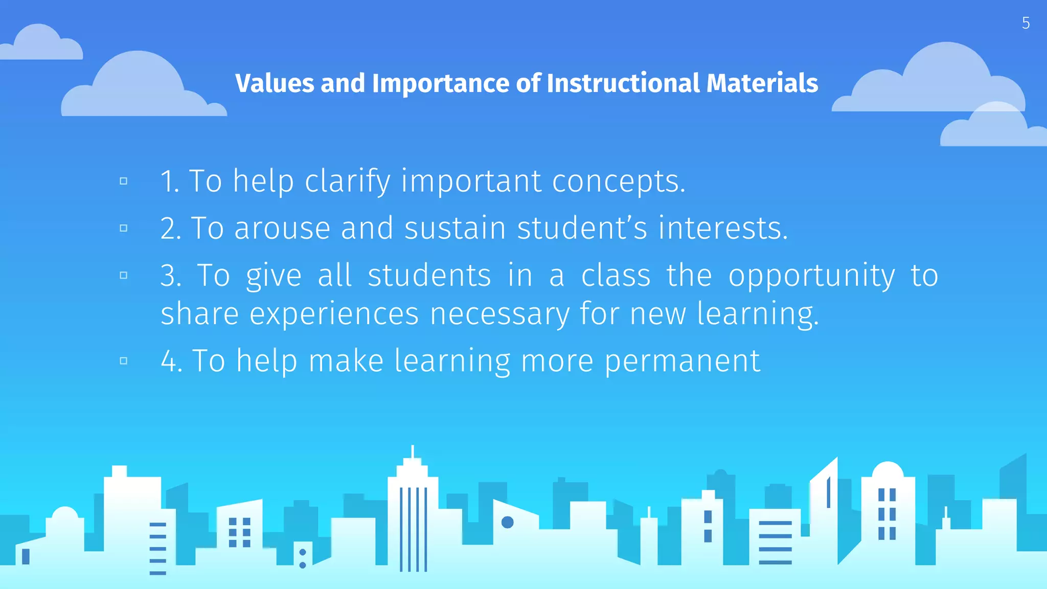 Values and Importance of Instructional Materials
▫ 1. To help clarify important concepts.
▫ 2. To arouse and sustain student’s interests.
▫ 3. To give all students in a class the opportunity to
share experiences necessary for new learning.
▫ 4. To help make learning more permanent
5
 