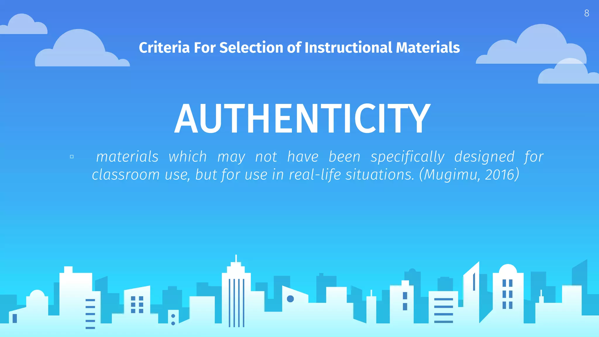AUTHENTICITY
▫ materials which may not have been specifically designed for
classroom use, but for use in real-life situations. (Mugimu, 2016)
Criteria For Selection of Instructional Materials
8
 