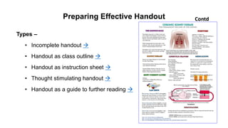 Preparing Effective Handout
Types –
• Incomplete handout 
• Handout as class outline 
• Handout as instruction sheet 
• Thought stimulating handout 
• Handout as a guide to further reading 
Contd
 