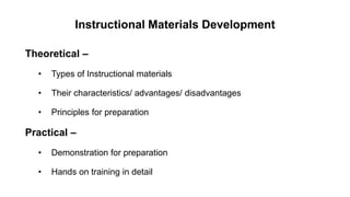 Instructional Materials Development
Theoretical –
• Types of Instructional materials
• Their characteristics/ advantages/ disadvantages
• Principles for preparation
Practical –
• Demonstration for preparation
• Hands on training in detail
 