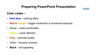 Preparing PowerPoint Presentation
Color codes –
• Dark blue – calming effect
• Red or orange – trigger excitement or emotional response
• Green – make comfortable
• Yellow – quick attention
• Gray – promote quality
– honesty/ sincerity
• Black – not appealing
Contd
 