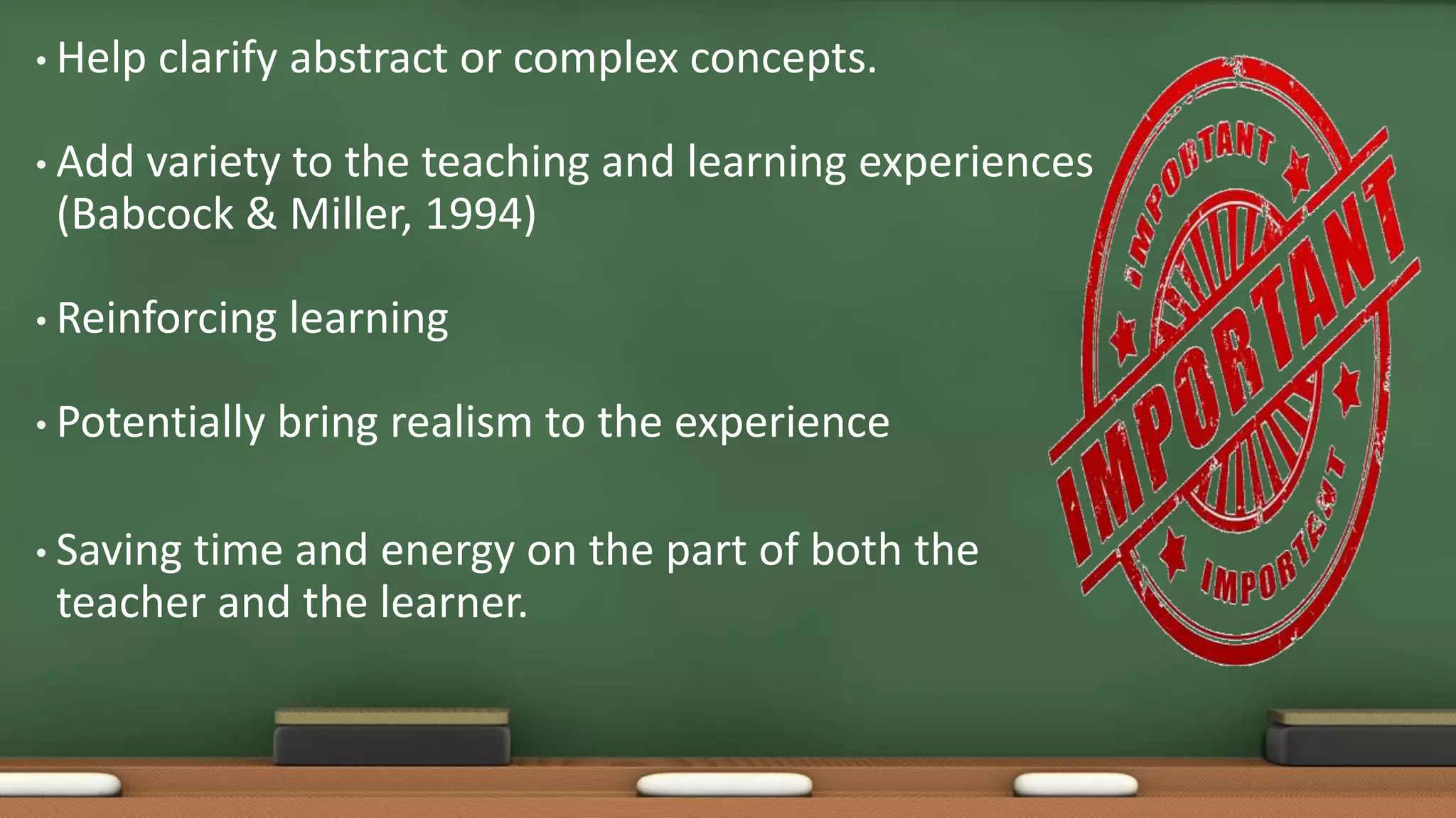 • Help clarify abstract or complex concepts.
• Add variety to the teaching and learning experiences
(Babcock & Miller, 1994)
• Reinforcing learning
• Potentially bring realism to the experience
• Saving time and energy on the part of both the
teacher and the learner.
 