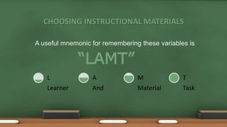 CHOOSING INSTRUCTIONAL MATERIALS
Learner
L
And
A
Material
M
Task
T
“LAMT”
A useful mnemonic for remembering these variables is
 