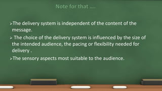 Note for that ….
The delivery system is independent of the content of the
message.
 The choice of the delivery system is influenced by the size of
the intended audience, the pacing or flexibility needed for
delivery .
The sensory aspects most suitable to the audience.
 