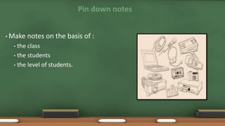 Pin down notes
• Make notes on the basis of :
• the class
• the students
• the level of students.
 