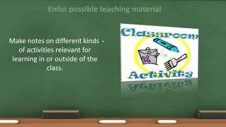 Enlist possible teaching material
•Make notes on different kinds
of activities relevant for
learning in or outside of the
class.
 