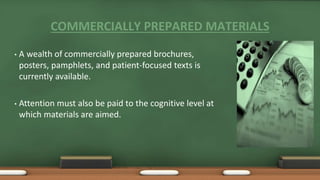 COMMERCIALLY PREPARED MATERIALS
• A wealth of commercially prepared brochures,
posters, pamphlets, and patient-focused texts is
currently available.
• Attention must also be paid to the cognitive level at
which materials are aimed.
 
