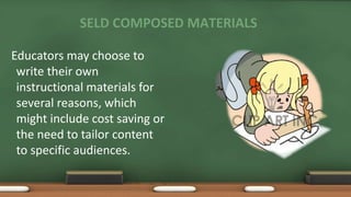 SELD COMPOSED MATERIALS
Educators may choose to
write their own
instructional materials for
several reasons, which
might include cost saving or
the need to tailor content
to specific audiences.
 