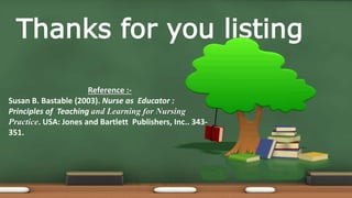 Thanks for you listing
Reference :-
Susan B. Bastable (2003). Nurse as Educator :
Principles of Teaching and Learning for Nursing
Practice. USA: Jones and Bartlett Publishers, Inc.. 343-
351.
 