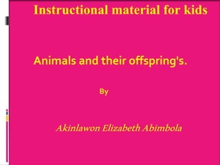 Instructional material for kids
Animals and their offspring's.
By
AkinlawonElizabethAbimbola
 
