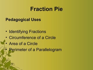 Fraction Pie
Pedagogical Uses
• Identifying Fractions
• Circumference of a Circle
• Area of a Circle
• Perimeter of a Parallelogram
 