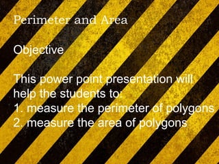 Perimeter and Area
Objective
This power point presentation will
help the students to:
1. measure the perimeter of polygons
2. measure the area of polygons
 