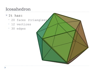 Icosahedron
 It has:
• 20 faces (triangles)
• 12 vertices
• 30 edges
 