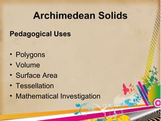 Archimedean Solids
Pedagogical Uses
• Polygons
• Volume
• Surface Area
• Tessellation
• Mathematical Investigation
 