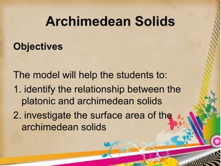 Archimedean Solids
Objectives
The model will help the students to:
1. identify the relationship between the
platonic and archimedean solids
2. investigate the surface area of the
archimedean solids
 