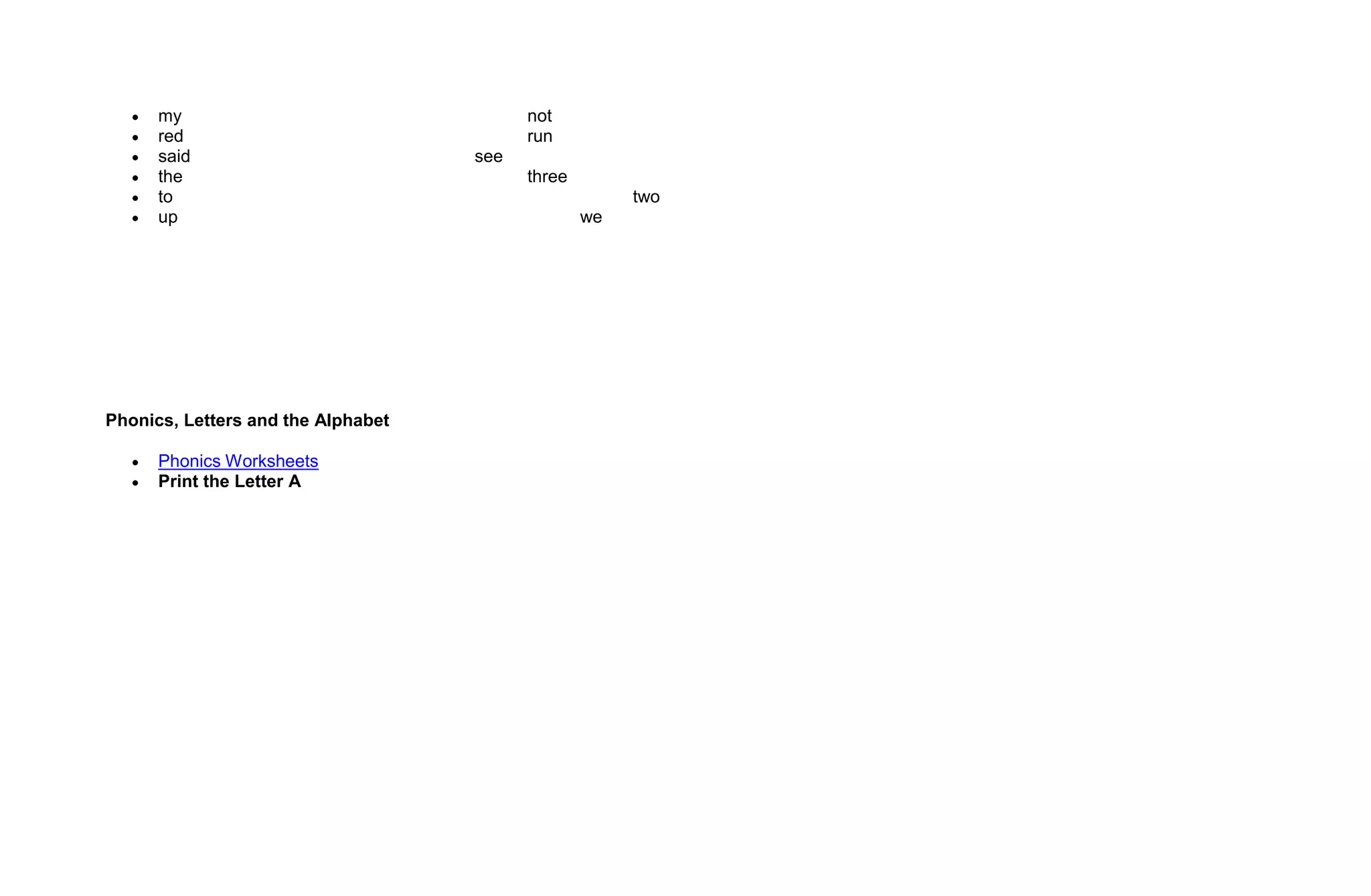 my                                  not
      red                                 run
      said                          see
      the                                 three
      to                                               two
      up                                          we




Phonics, Letters and the Alphabet

      Phonics Worksheets
      Print the Letter A
 