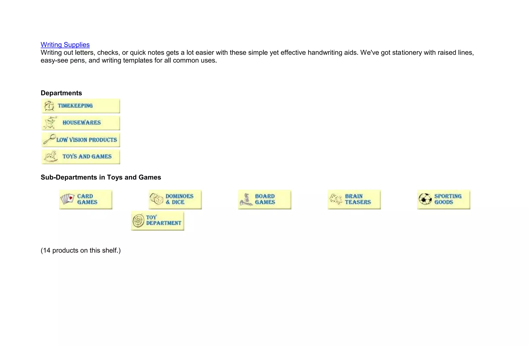 Writing Supplies
Writing out letters, checks, or quick notes gets a lot easier with these simple yet effective handwriting aids. We've got stationery with raised lines,
easy-see pens, and writing templates for all common uses.



Departments




Sub-Departments in Toys and Games




(14 products on this shelf.)
 